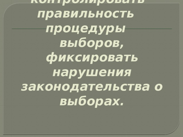 в)  чтобы контролировать правильность процедуры выборов, фиксировать нарушения законодательства о выборах.   