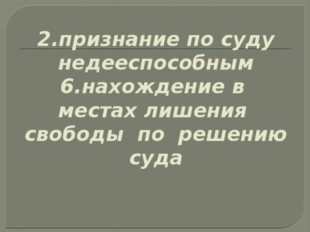 2.признание по суду недееспособным  6.нахождение в местах лишения свободы по решению суда   