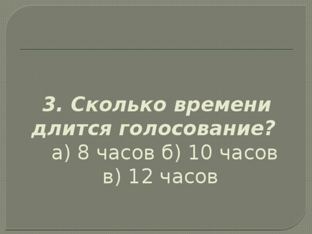 3. Сколько времени длится голосование?   а) 8 часов б) 10 часов   в) 12 часов   