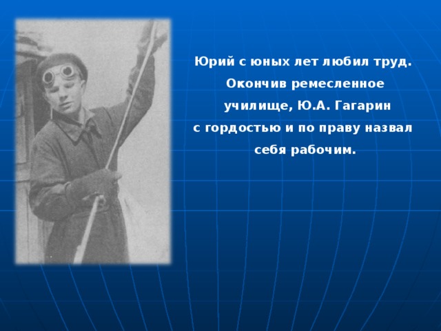 Юрий с юных лет любил труд. Окончив ремесленное  училище, Ю.А. Гагарин с гордостью и по праву назвал себя рабочим. 
