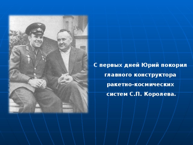 С первых дней Юрий покорил главного конструктора ракетно-космических систем С.П. Королева. 