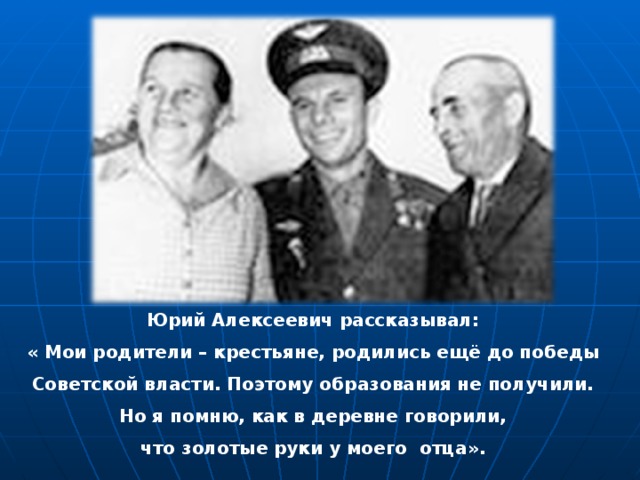 Юрий Алексеевич рассказывал: « Мои родители – крестьяне, родились ещё до победы Советской власти. Поэтому образования не получили. Но я помню, как в деревне говорили, что золотые руки у моего отца». 