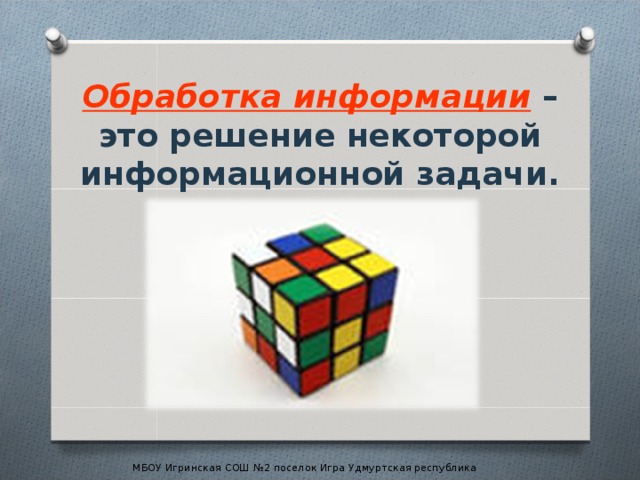 Обработка информации  – это решение некоторой информационной задачи.   МБОУ Игринская СОШ №2 поселок Игра Удмуртская республика