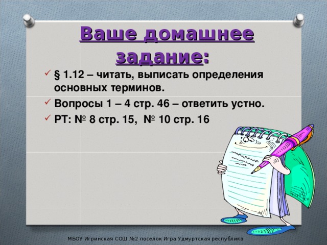 Ваше домашнее задание : § 1.12 – читать, выписать определения основных терминов. Вопросы 1 – 4 стр. 46 – ответить устно. РТ: № 8 стр. 15, № 10 стр. 16 МБОУ Игринская СОШ №2 поселок Игра Удмуртская республика