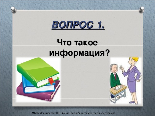 ВОПРОС 1. Что такое информация? МБОУ Игринская СОШ №2 поселок Игра Удмуртская республика