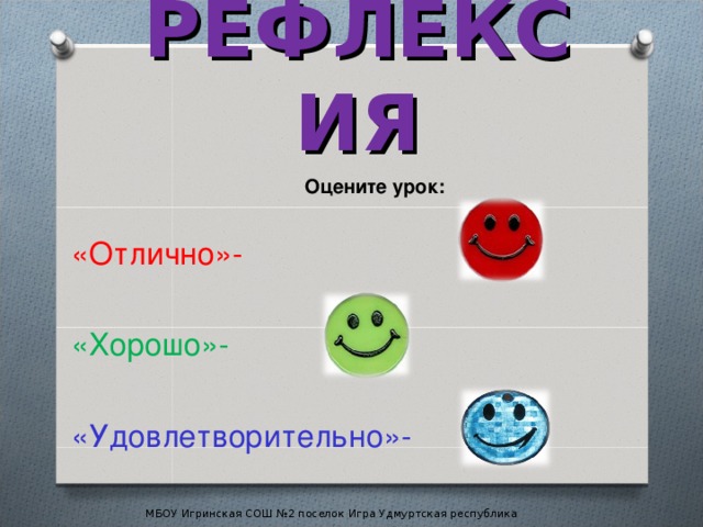 РЕФЛЕКСИЯ Оцените урок: «Отлично»- «Хорошо»- «Удовлетворительно»- МБОУ Игринская СОШ №2 поселок Игра Удмуртская республика