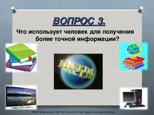 ВОПРОС 3. Что использует человек для получения более точной информации? МБОУ Игринская СОШ №2 поселок Игра Удмуртская республика