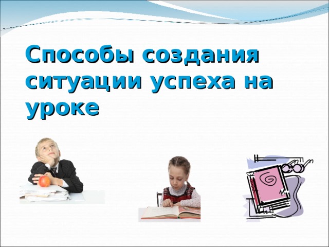 Способы создания ситуации успеха на уроке 
