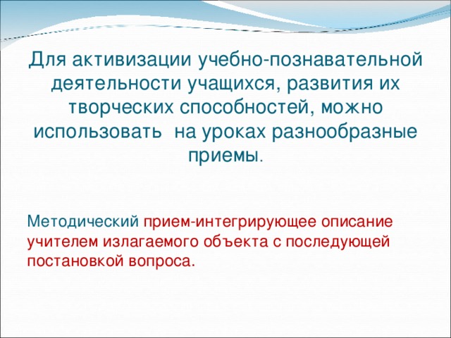 Для активизации учебно-познавательной деятельности учащихся, развития их творческих способностей, можно использовать на уроках разнообразные приемы . Методический прием-интегрирующее описание учителем излагаемого объекта с последующей постановкой вопроса. 