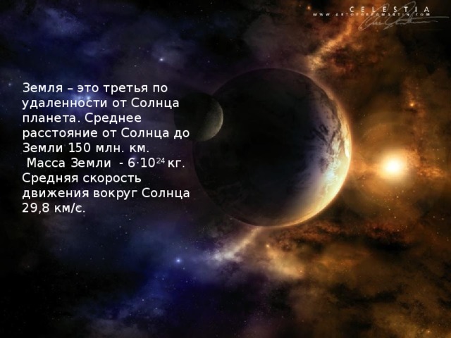 Земля – это третья по удаленности от Солнца планета. Среднее расстояние от Солнца до Земли 150 млн. км.  Масса Земли - 6·10 24 кг. Средняя скорость движения вокруг Солнца 29,8 км/с.  