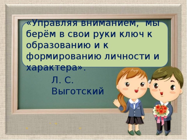 «Управляя вниманием, мы берём в свои руки ключ к образованию и к формированию личности и характера». Л. С. Выготский 