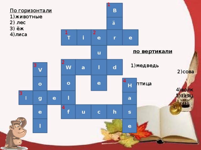 1 B По горизонтали  1)животные  2) лес  3) ёж  4)лиса ä 2 1 r e i Т e u  по вертикали  1)медведь  2)сова  3)птица  4)волк  5)заяц 2 W d a l 3 V o e o 4 H 3 l I g e a 4 u e s h c f l e 