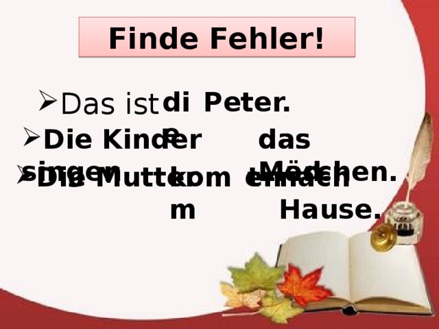 Finde Fehler! Das ist Das ist die Peter. Die Kinder singen das Märchen. das Lied. Die Mutter komm t en nach Hause. 