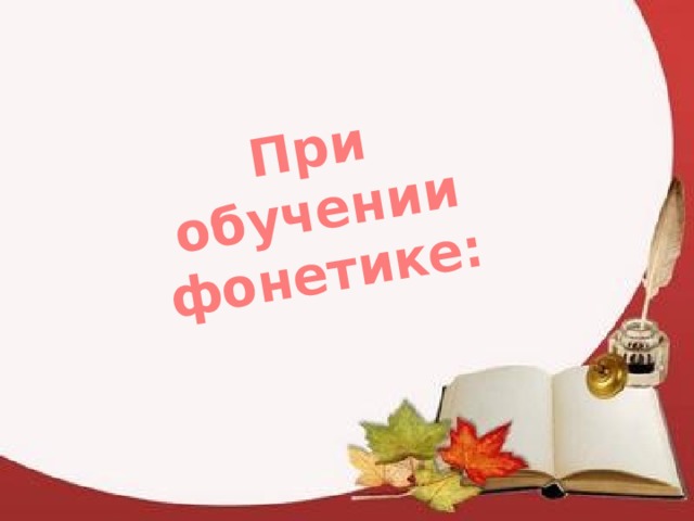 При обучении фонетике:  