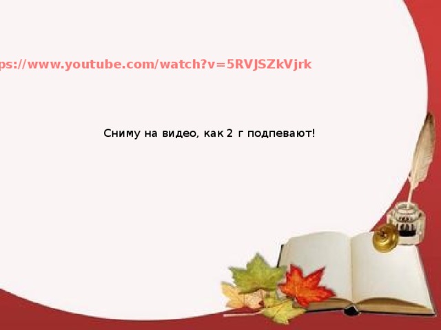 https://www.youtube.com/watch?v=5RVJSZkVjrk Сниму на видео, как 2 г подпевают!  