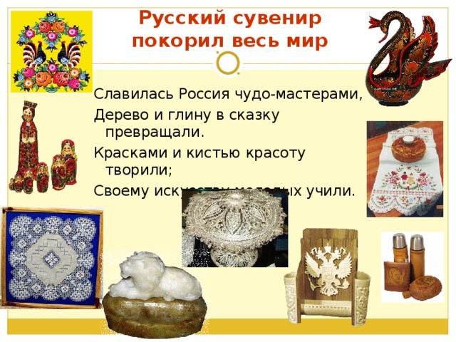 Русский сувенир покорил весь мир Славилась Россия чудо-мастерами, Дерево и глину в сказку превращали. Красками и кистью красоту творили; Своему искусству молодых учили.