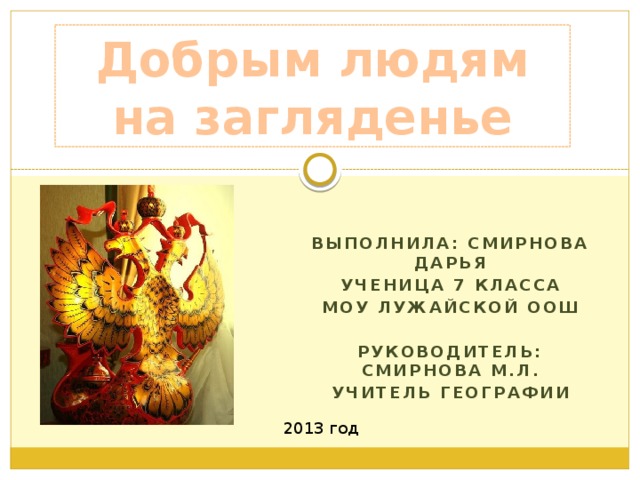 Добрым людям на загляденье  Выполнила: Смирнова Дарья Ученица 7 класса МОУ Лужайской ООШ  Руководитель: Смирнова М.Л. Учитель географии 2013 год