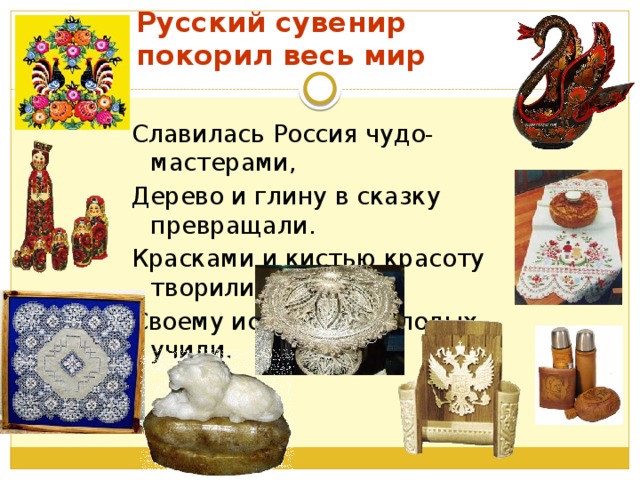 Русский сувенир покорил весь мир Славилась Россия чудо-мастерами, Дерево и глину в сказку превращали. Красками и кистью красоту творили; Своему искусству молодых учили.