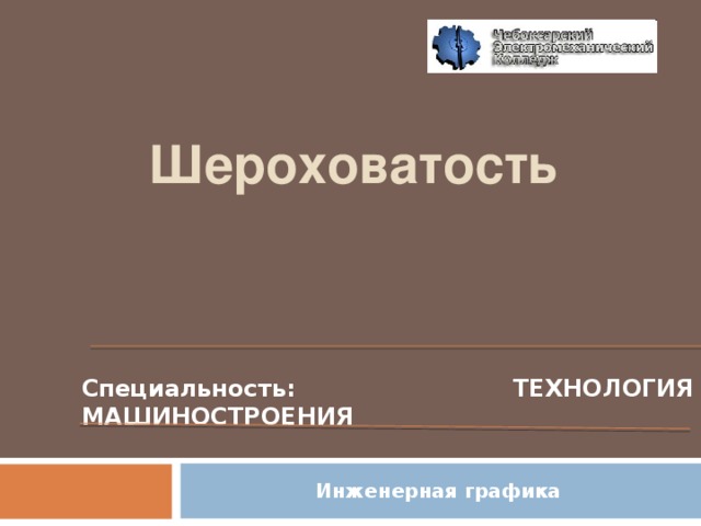 Шероховатость  Специальность:  ТЕХНОЛОГИЯ  МАШИНОСТРОЕНИЯ Инженерная графика  
