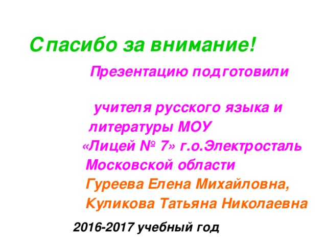  Спасибо за внимание!  Презентацию подготовили  учителя русского языка и  литературы МОУ  «Лицей № 7» г.о.Электросталь  Московской области  Гуреева Елена Михайловна,  Куликова Татьяна Николаевна  2016-2017 учебный год 