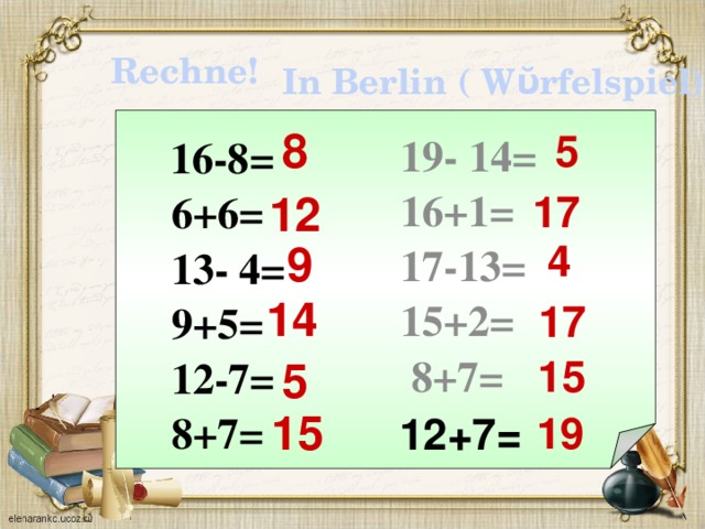 Rechne! In Berlin ( Wῠrfelspiel)!  19- 14= 16+1= 17-13= 15+2=  8+7=  8 5  16-8=  6+6=  13- 4=  9+5=  12-7=  8+7= 17 12 4 9 14 17 5 15 19 12+7= 15