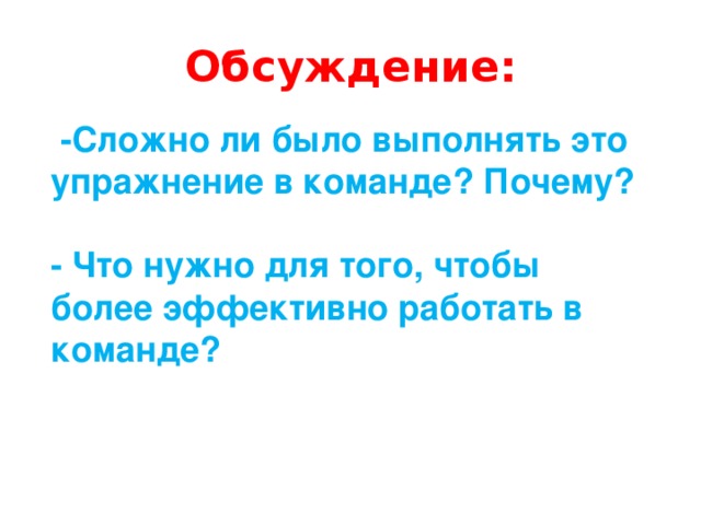 Обсуждение:  -Сложно ли было выполнять это упражнение в команде? Почему?  - Что нужно для того, чтобы более эффективно работать в команде? 
