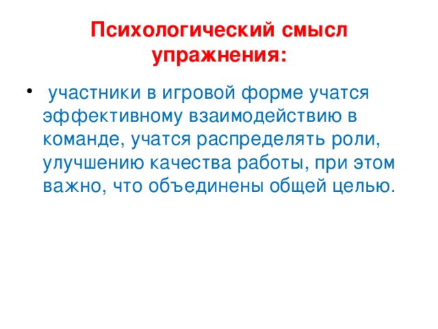 Психологический смысл упражнения:  участники в игровой форме учатся эффективному взаимодействию в команде, учатся распределять роли, улучшению качества работы, при этом важно, что объединены общей целью. 