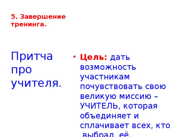 5. Завершение тренинга.     Цель: дать возможность участникам почувствовать свою великую миссию – УЧИТЕЛЬ, которая объединяет и сплачивает всех, кто выбрал её. Притча про учителя.   
