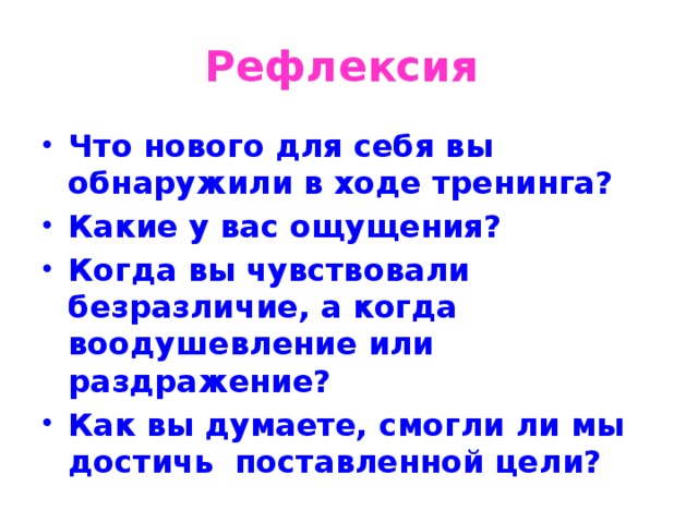 Рефлексия Что нового для себя вы обнаружили в ходе тренинга? Какие у вас ощущения? Когда вы чувствовали безразличие, а когда воодушевление или раздражение? Как вы думаете, смогли ли мы достичь поставленной цели? 