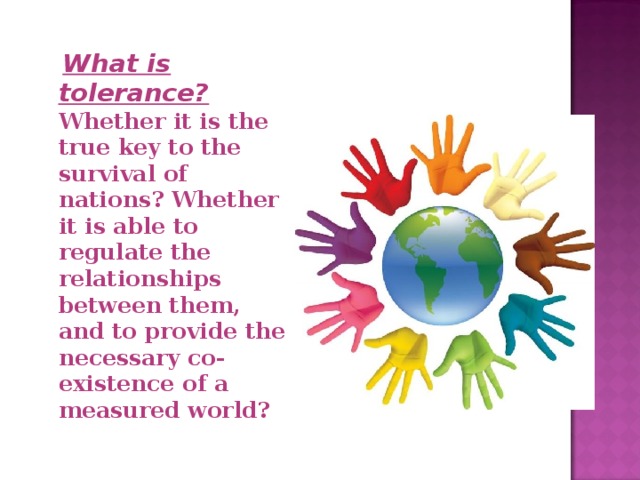  What is tolerance? Whether it is the true key to the survival of nations? Whether it is able to regulate the relationships between them, and to provide the necessary co-existence of a measured world? 