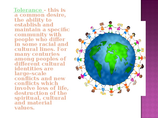  Tolerance - this is a common desire, the ability to establish and maintain a specific community with people who differ in some racial and cultural lines. For many centuries among peoples of different cultural identities are large-scale conflicts and new conflicts which involve loss of life, destruction of the spiritual, cultural and material values. 