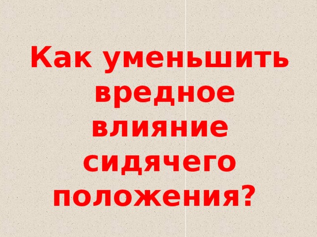 Как уменьшить  вредное влияние сидячего положения?  