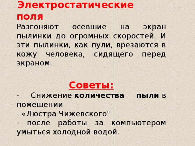   Электростатические поля   Разгоняют осевшие на экран пылинки до огромных скоростей. И эти пылинки, как пули, врезаются в кожу человека, сидящего перед экраном.   Советы: - Снижение  количества пыли  в помещении - «Люстра Чижевского