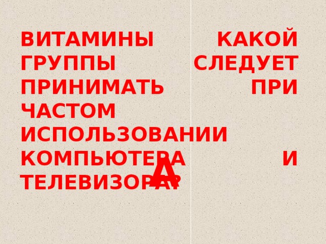 ВИТАМИНЫ КАКОЙ ГРУППЫ СЛЕДУЕТ ПРИНИМАТЬ ПРИ ЧАСТОМ ИСПОЛЬЗОВАНИИ КОМПЬЮТЕРА И ТЕЛЕВИЗОРА? А 