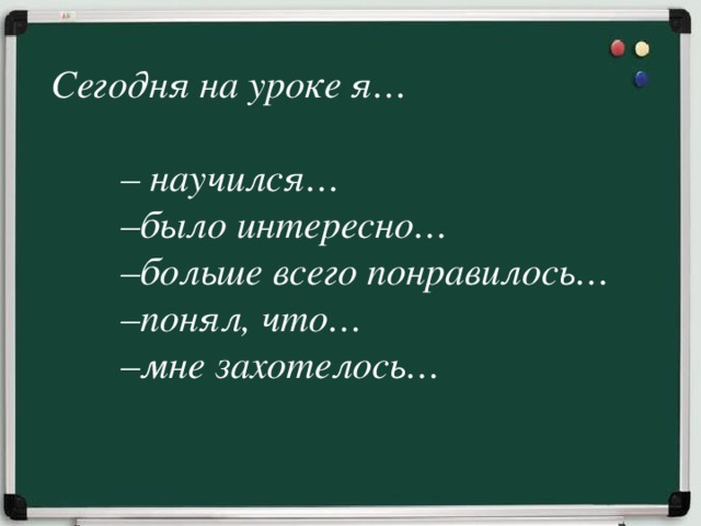 Сегодня на уроке я…  – научился… – было интересно… – больше всего понравилось… – понял, что… – мне захотелось…