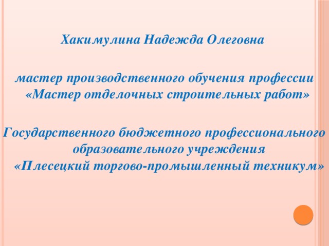 Хакимулина Надежда Олеговна  мастер производственного обучения профессии «Мастер отделочных строительных работ»  Государственного бюджетного профессионального образовательного учреждения  «Плесецкий торгово-промышленный техникум»  