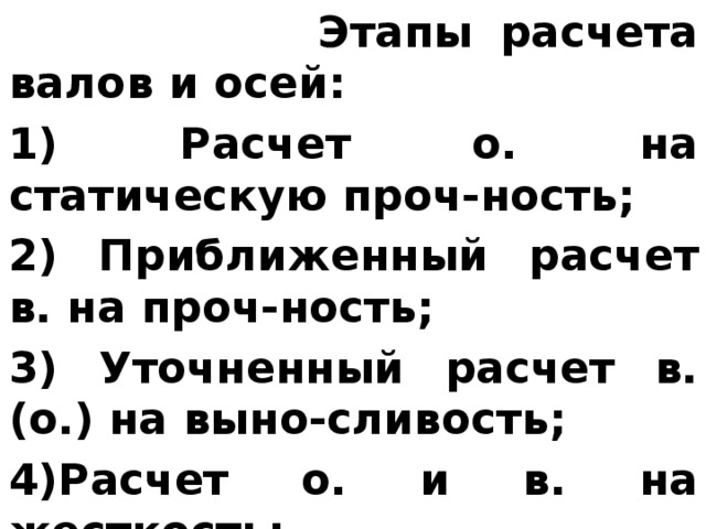  Этапы расчета валов и осей: 1) Расчет о. на статическую проч-ность; 2) Приближенный расчет в. на проч-ность; 3) Уточненный расчет в.(о.) на выно-сливость; 4)Расчет о. и в. на жесткость; *** 