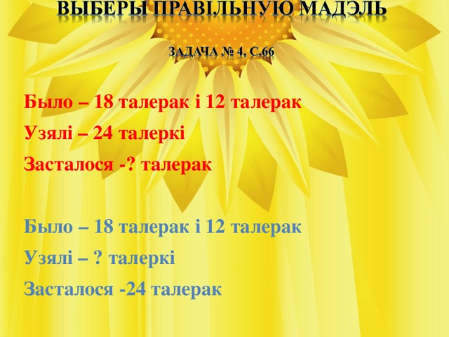 Было – 18 талерак і 12 талерак Узялі – 24 талеркі Засталося -? талерак Было – 18 талерак і 12 талерак Узялі – ? талеркі Засталося -24 талерак