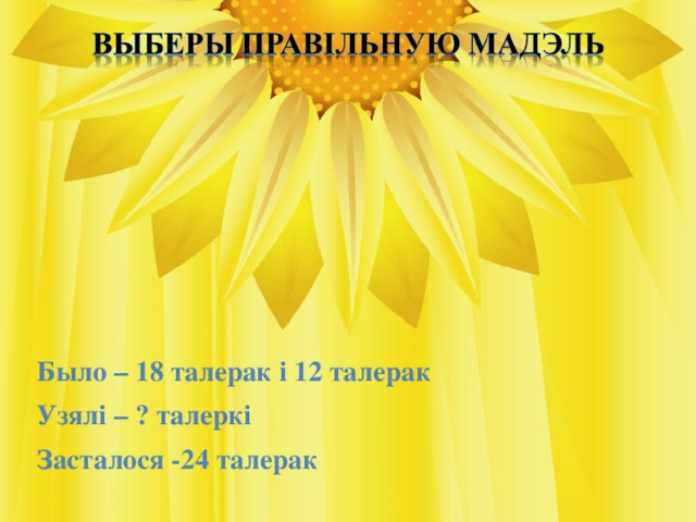 Было – 18 талерак і 12 талерак Узялі – ? талеркі Засталося -24 талерак