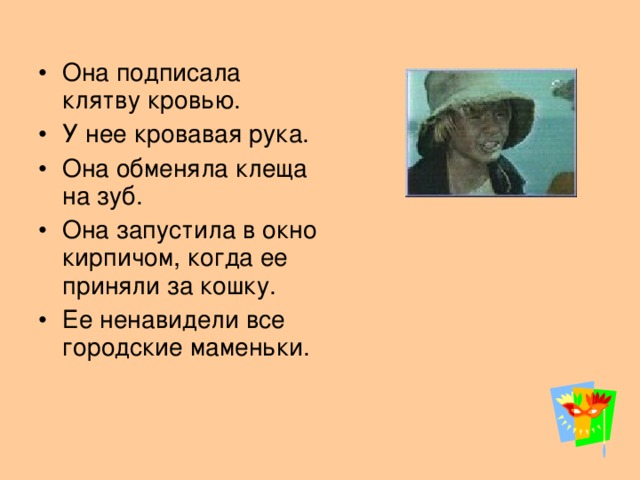 Она подписала клятву кровью. У нее кровавая рука. Она обменяла клеща на зуб. Она запустила в окно кирпичом, когда ее приняли за кошку. Ее ненавидели все городские маменьки.
