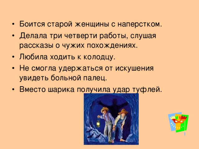 Боится старой женщины с наперстком. Делала три четверти работы, слушая рассказы о чужих похождениях. Любила ходить к колодцу. Не смогла удержаться от искушения увидеть больной палец. Вместо шарика получила удар туфлей.