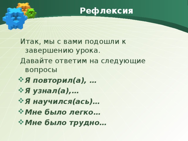 Рефлексия  Итак, мы с вами подошли к завершению урока.  Давайте ответим на следующие вопросы Я повторил(а), … Я узнал(а),… Я научился(ась)… Мне было легко… Мне было трудно…  