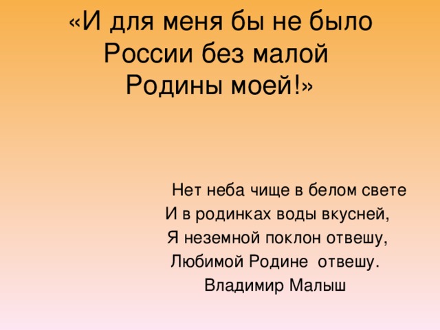 «И для меня бы не было России без малой  Родины моей!»  Нет неба чище в белом свете  И в родинках воды вкусней,  Я неземной поклон отвешу, Любимой Родине отвешу. Владимир Малыш 