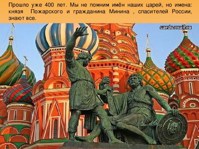 Прошло уже 400 лет. Мы не помним имён наших царей, но имена: князя Пожарского и гражданина Минина , спасителей России, знают все. 
