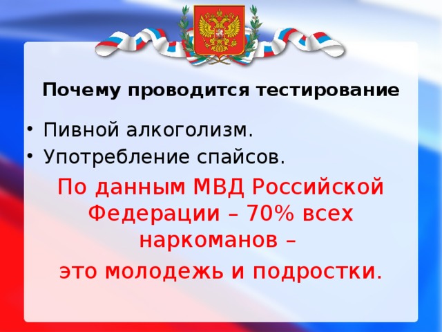 Почему проводится тестирование Пивной алкоголизм. Употребление спайсов. По данным МВД Российской Федерации – 70% всех наркоманов – это молодежь и подростки. 