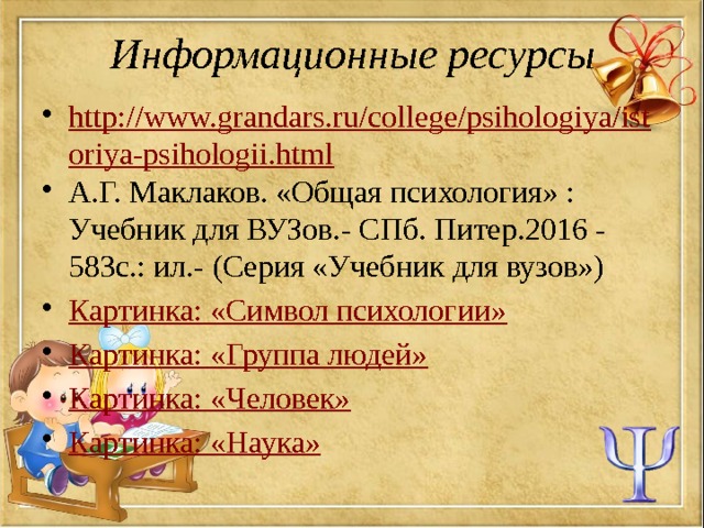 Информационные ресурсы http://www.grandars.ru/college/psihologiya/istoriya-psihologii.html А.Г. Маклаков. «Общая психология» : Учебник для ВУЗов.- СПб. Питер.2016 - 583с.: ил.- (Серия «Учебник для вузов») Картинка: «Символ психологии» Картинка: «Группа людей» Картинка: «Человек» Картинка: «Наука» 