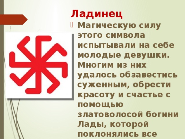 Ладинец Магическую силу этого символа испытывали на себе молодые девушки. Многим из них удалось обзавестись суженным, обрести красоту и счастье с помощью златоволосой богини Лады, которой поклонялись все славяне. 