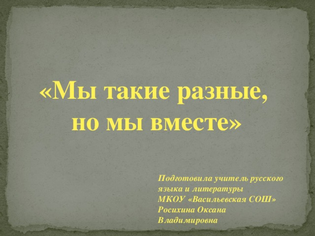 «Мы такие разные, но мы вместе»  Подготовила учитель русского языка и литературы МКОУ «Васильевская СОШ» Росихина Оксана Владимировна 