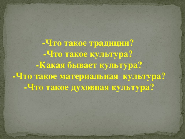 -Что такое традиции? -Что такое культура? -Какая бывает культура? -Что такое материальная культура? -Что такое духовная культура? 