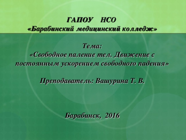  ГАПОУ НСО  «Барабинский медицинский колледж»   Тема: «Свободное паление тел. Движение с постоянным ускорением свободного падения»  Преподаватель: Вашурина Т. В.     Барабинск, 2016 